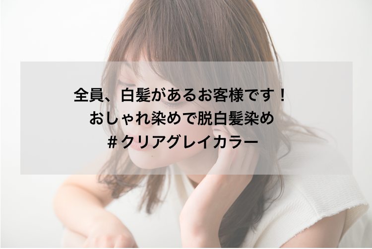 全員、白髪があるお客様です！おしゃれ染めで脱白髪染め、＃クリア